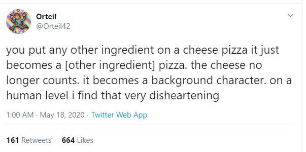 "you put any other ingredient on a cheese pizza it just becomes a [other ingredient] pizza. the cheese no longer counts. it becomes a background character. on a human level i find that very disheartening"